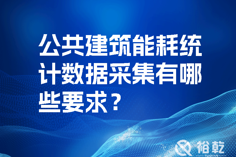 公共建筑能耗统计数据采集有哪些要求？_裕乾yqinms.com
