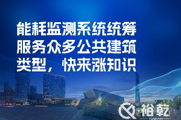 能耗监测系统统筹服务众多公共建筑类型，快来涨知识