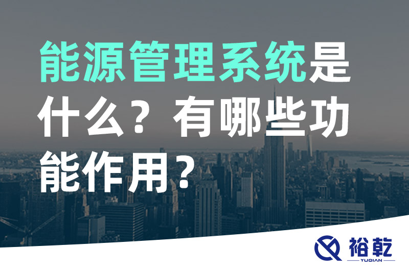 裕乾能源管理系统是什么？_能源管理系统有哪些功能作用？