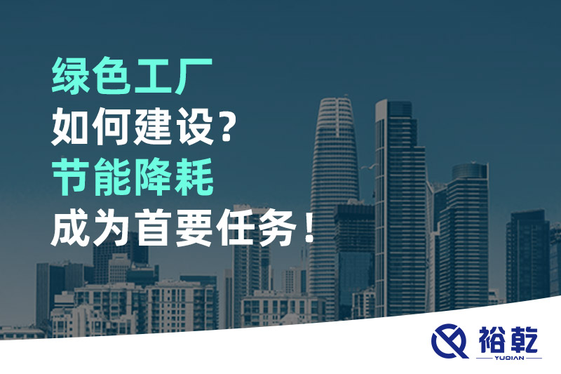 绿色工厂如何建设？节能降耗成为首要任务！