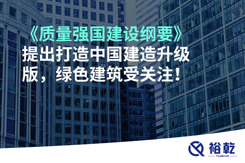 《质量强国建设纲要》提出打造中国建造升级版，绿色建筑受关注！