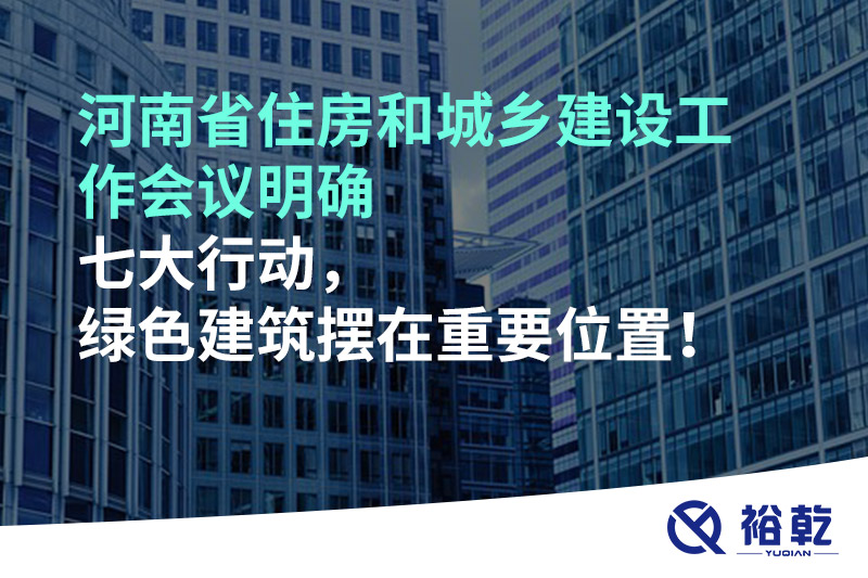 河南省住房和城乡建设工作会议明确七大行动，绿色建筑摆在重要位置！